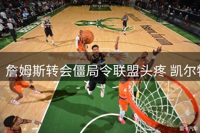詹姆斯转会僵局令联盟头疼 凯尔特人已被排除在外